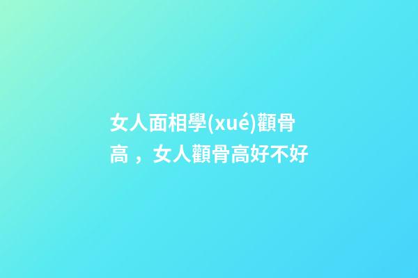 女人面相學(xué)顴骨高，女人顴骨高好不好